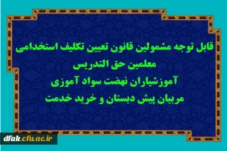 قابل توجه مشمولین قانون تعیین تکلیف استخدامی معلمین حق التدریس، آموزشیاران نهضت سواد آموزی، مربیان پیش دبستان و خرید خدمت آموزش و پرورش